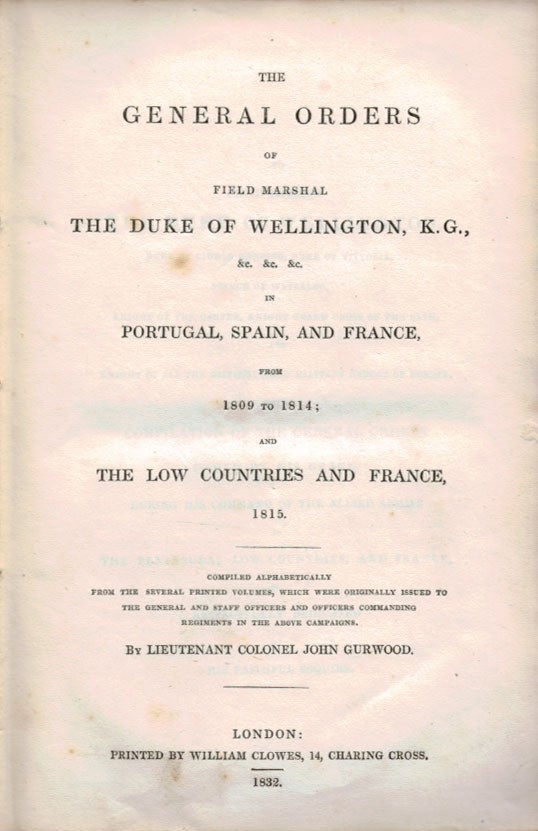 Item #2551 THE GENERAL ORDERS OF FIELD MARSHAL THE DUKE OF WELLINGTON, K.G., &c. &c. &c. In Portugal, Spain and France, from 1809 to 1814; and The Low Countries and France, 1815. Lieutenant Colonel John GURWOOD.